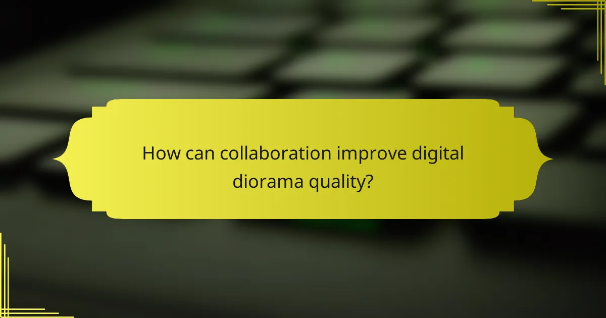 How can collaboration improve digital diorama quality?
