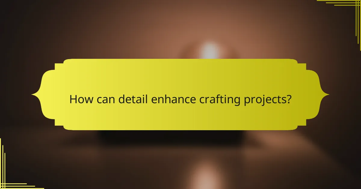 How can detail enhance crafting projects?