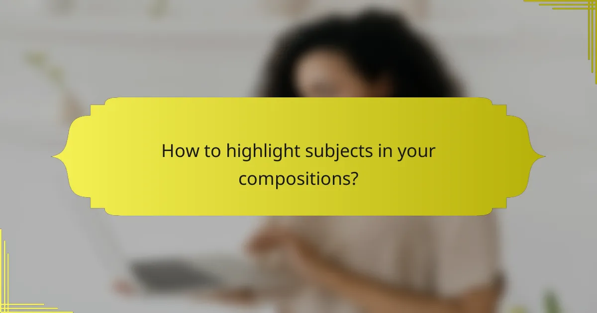 How to highlight subjects in your compositions?